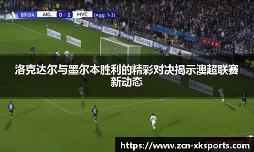 洛克达尔与墨尔本胜利的精彩对决揭示澳超联赛新动态