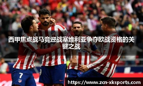 西甲焦点战马竞迎战塞维利亚争夺欧战资格的关键之战