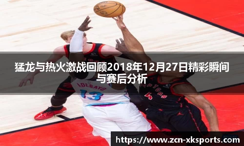 猛龙与热火激战回顾2018年12月27日精彩瞬间与赛后分析