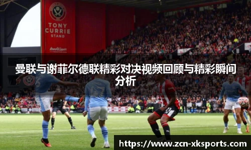 曼联与谢菲尔德联精彩对决视频回顾与精彩瞬间分析