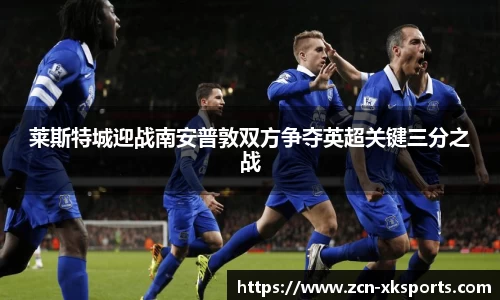 莱斯特城迎战南安普敦双方争夺英超关键三分之战