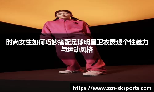 时尚女生如何巧妙搭配足球明星卫衣展现个性魅力与运动风格